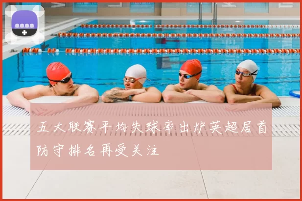 五大联赛平均失球率出炉英超居首防守排名再受关注