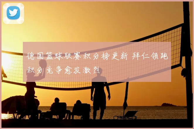 德国篮球联赛积分榜更新 拜仁领跑积分竞争愈发激烈