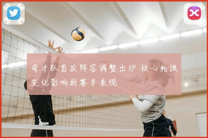 奇才队首发阵容调整出炉 核心轮换变化影响新赛季表现