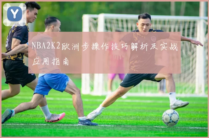 NBA2K2欧洲步操作技巧解析及实战应用指南