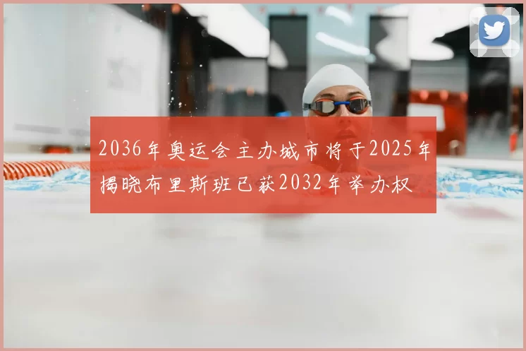 2036年奥运会主办城市将于2025年揭晓布里斯班已获2032年举办权