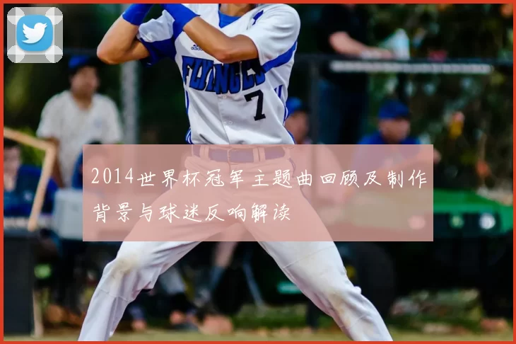 2014世界杯冠军主题曲回顾及制作背景与球迷反响解读