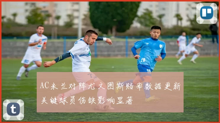 AC米兰对阵尤文图斯赔率数据更新关键球员伤缺影响显著