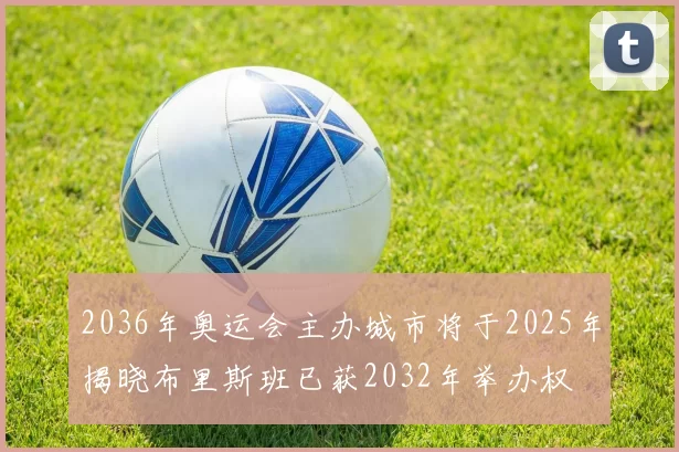 2036年奥运会主办城市将于2025年揭晓布里斯班已获2032年举办权