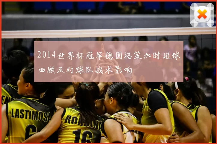 2014世界杯冠军德国格策加时进球回顾及对球队战术影响