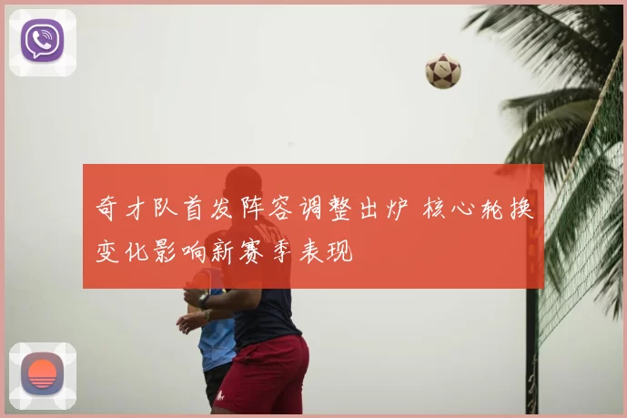 奇才队首发阵容调整出炉 核心轮换变化影响新赛季表现