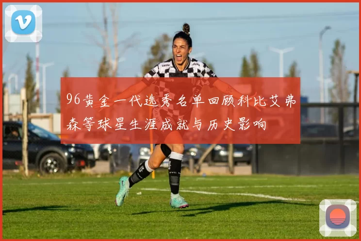 96黄金一代选秀名单回顾科比艾弗森等球星生涯成就与历史影响
