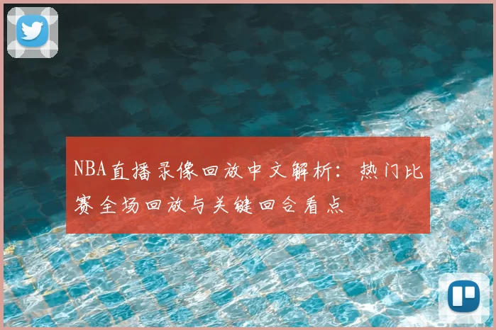 NBA直播录像回放中文解析：热门比赛全场回放与关键回合看点