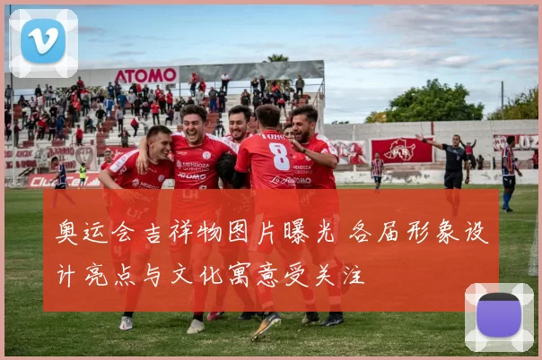 奥运会吉祥物图片曝光 各届形象设计亮点与文化寓意受关注