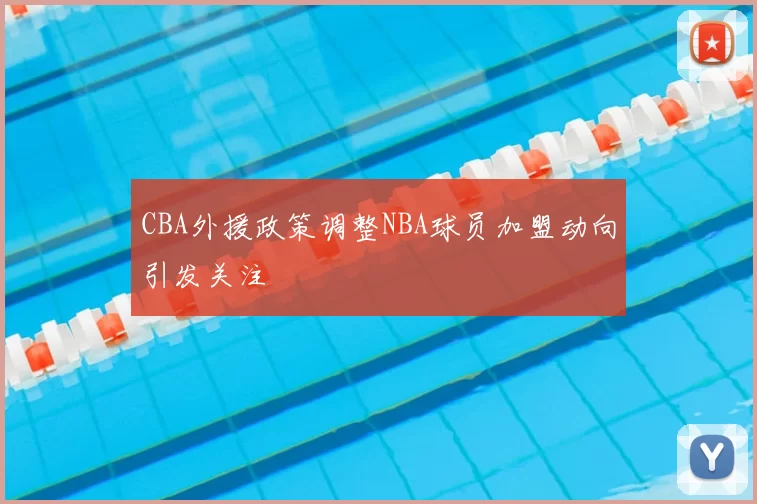 CBA外援政策调整NBA球员加盟动向引发关注
