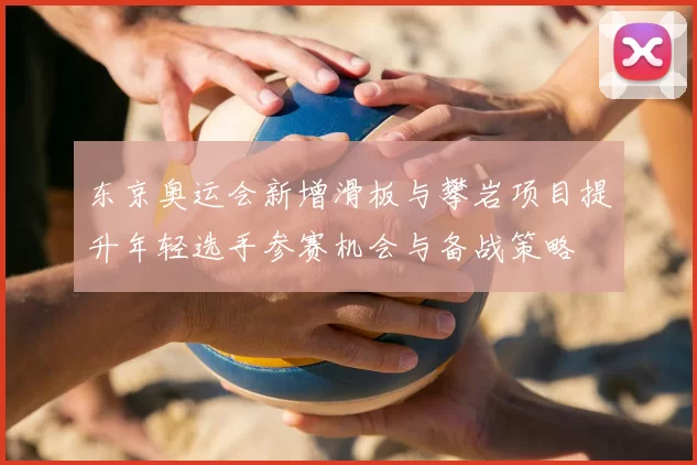 东京奥运会新增滑板与攀岩项目提升年轻选手参赛机会与备战策略