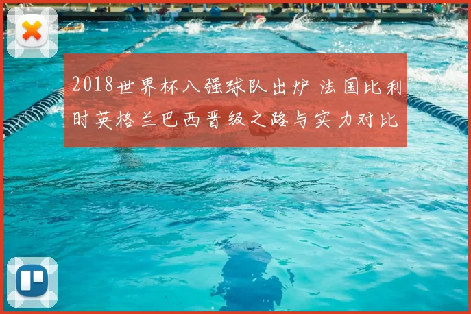 2018世界杯八强球队出炉 法国比利时英格兰巴西晋级之路与实力对比解析