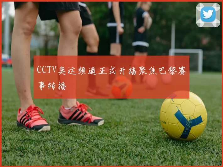 CCTV奥运频道正式开播聚焦巴黎赛事转播