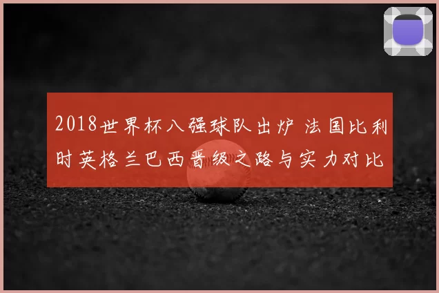 2018世界杯八强球队出炉 法国比利时英格兰巴西晋级之路与实力对比解析