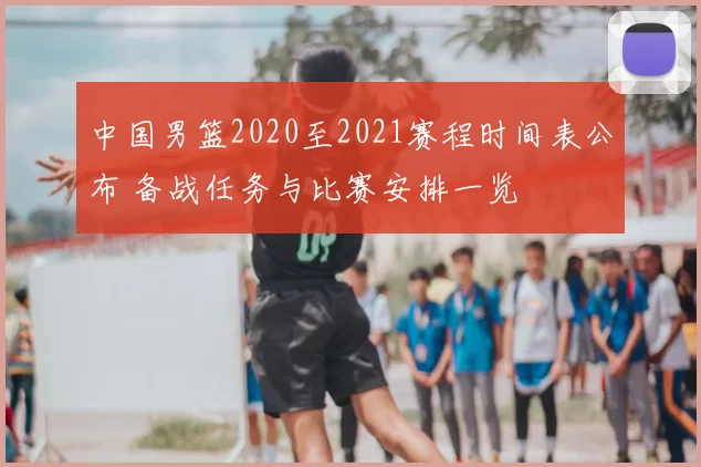 中国男篮2020至2021赛程时间表公布 备战任务与比赛安排一览