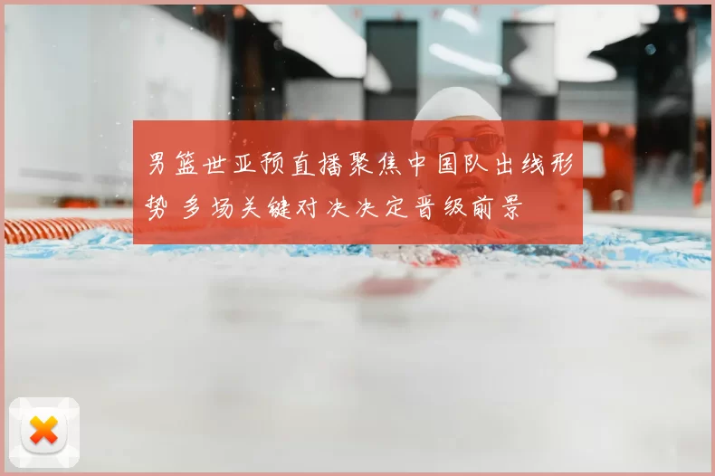 男篮世亚预直播聚焦中国队出线形势 多场关键对决决定晋级前景