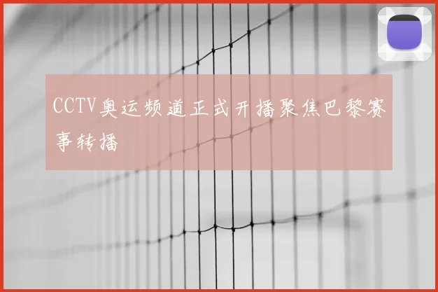 CCTV奥运频道正式开播聚焦巴黎赛事转播
