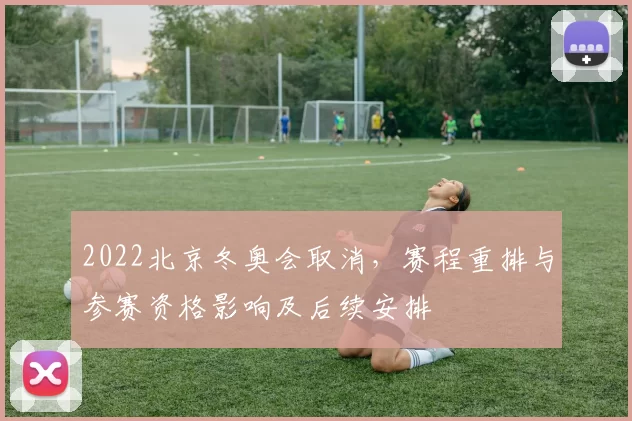 2022北京冬奥会取消，赛程重排与参赛资格影响及后续安排