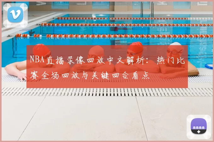 NBA直播录像回放中文解析：热门比赛全场回放与关键回合看点