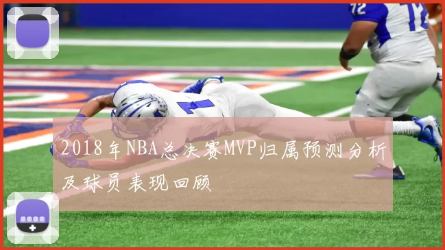 2018年NBA总决赛MVP归属预测分析及球员表现回顾