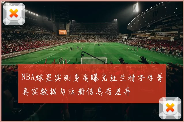 NBA球星实测身高曝光杜兰特字母哥真实数据与注册信息存差异