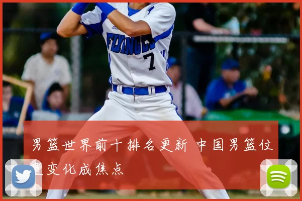 男篮世界前十排名更新 中国男篮位置变化成焦点