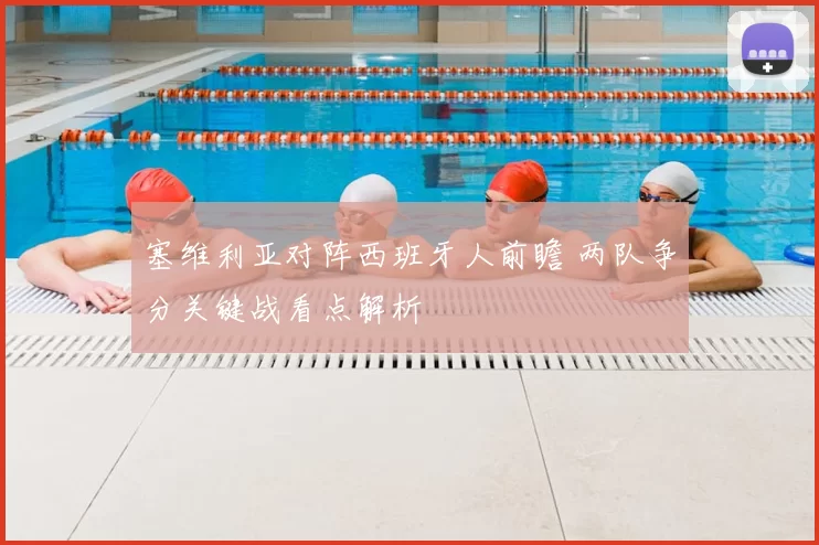 塞维利亚对阵西班牙人前瞻 两队争分关键战看点解析