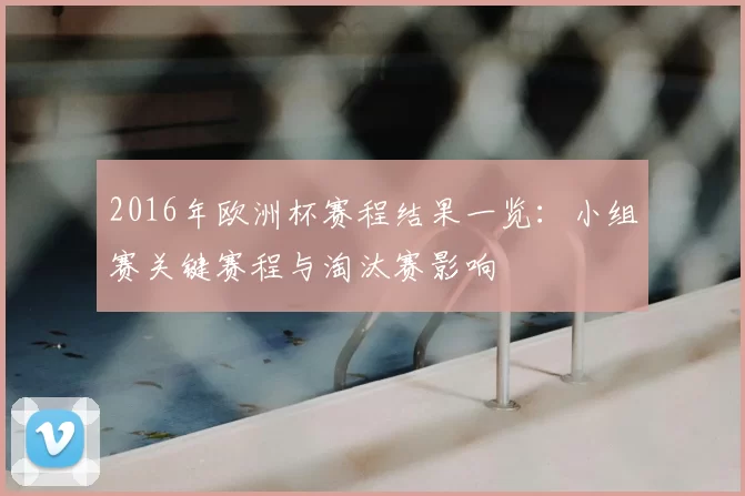 2016年欧洲杯赛程结果一览：小组赛关键赛程与淘汰赛影响