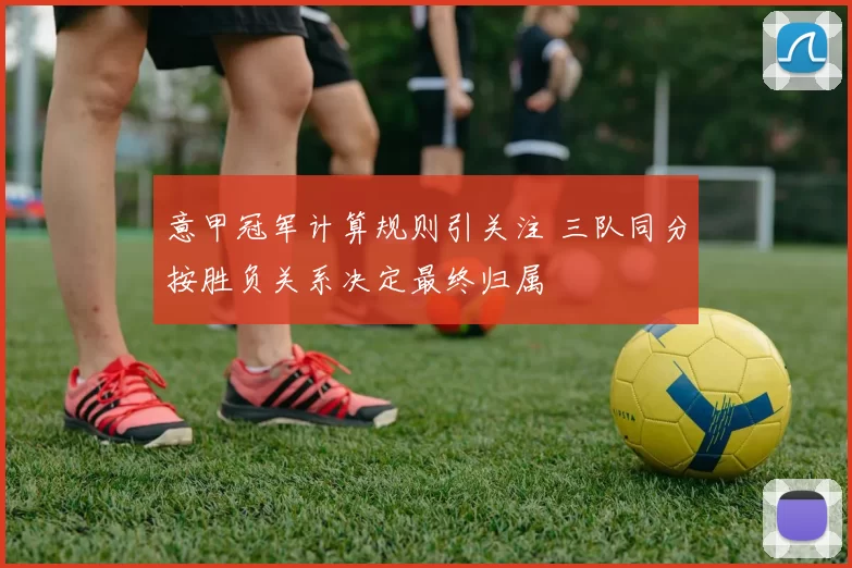 意甲冠军计算规则引关注 三队同分按胜负关系决定最终归属