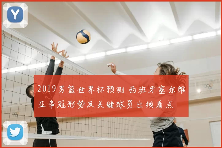 2019男篮世界杯预测 西班牙塞尔维亚争冠形势及关键球员出线看点