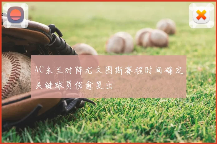 AC米兰对阵尤文图斯赛程时间确定关键球员伤愈复出