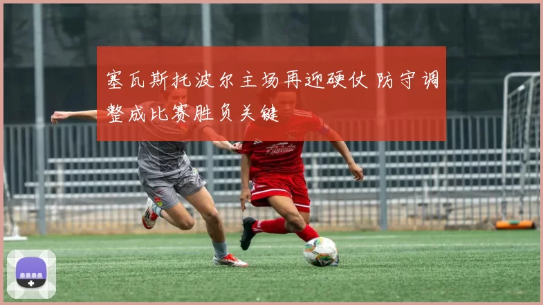 塞瓦斯托波尔主场再迎硬仗 防守调整成比赛胜负关键