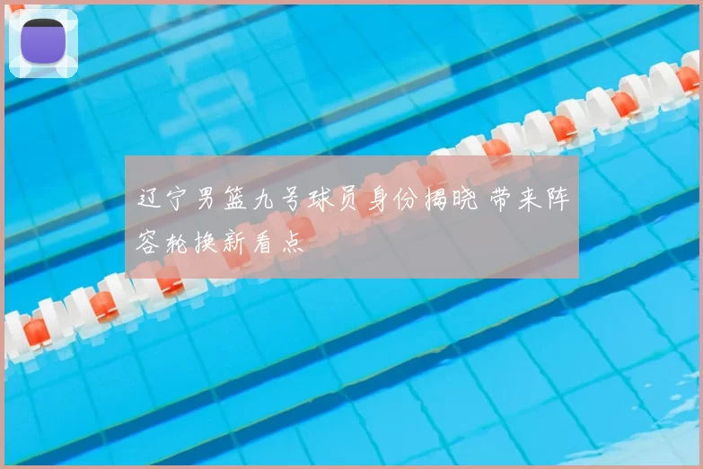 辽宁男篮九号球员身份揭晓 带来阵容轮换新看点