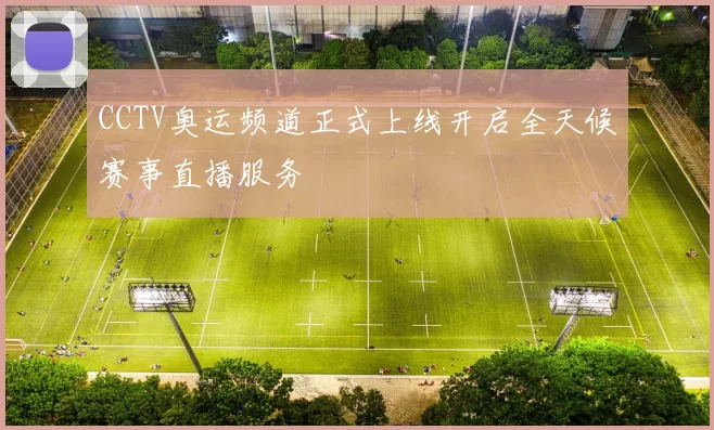 CCTV奥运频道正式上线开启全天候赛事直播服务