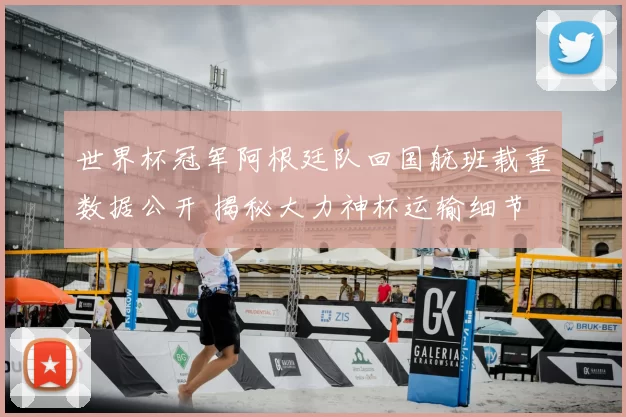 世界杯冠军阿根廷队回国航班载重数据公开 揭秘大力神杯运输细节