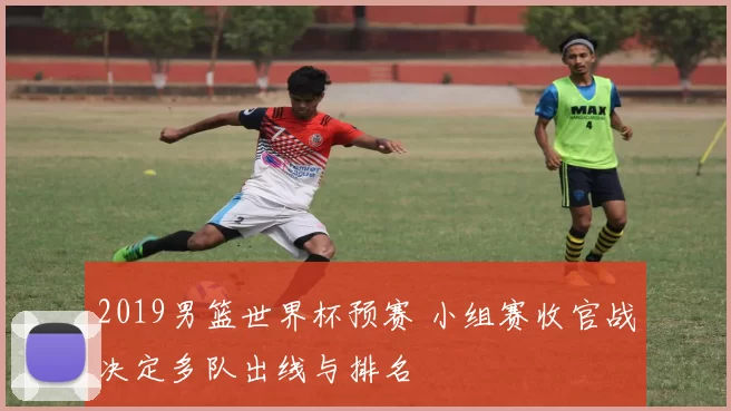 2019男篮世界杯预赛 小组赛收官战决定多队出线与排名