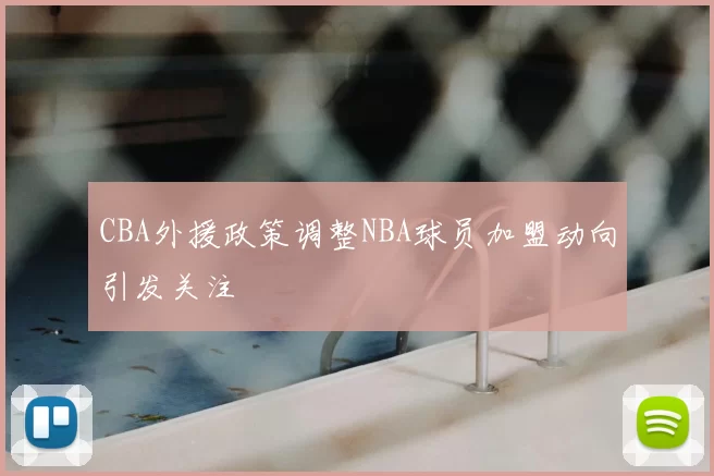 CBA外援政策调整NBA球员加盟动向引发关注