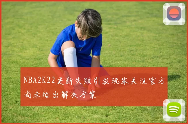 NBA2K22更新失败引发玩家关注官方尚未给出解决方案