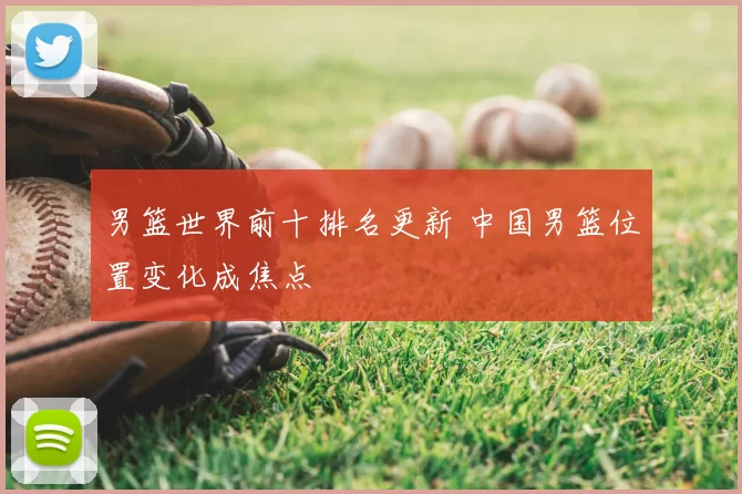 男篮世界前十排名更新 中国男篮位置变化成焦点