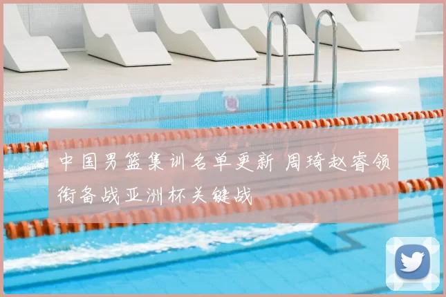 中国男篮集训名单更新 周琦赵睿领衔备战亚洲杯关键战