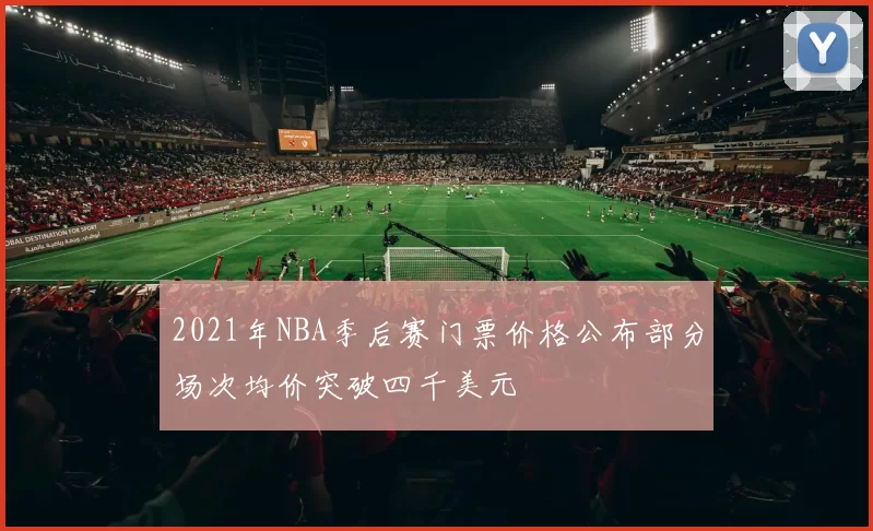 2021年NBA季后赛门票价格公布部分场次均价突破四千美元