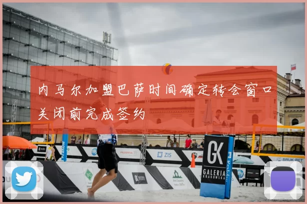 内马尔加盟巴萨时间确定转会窗口关闭前完成签约