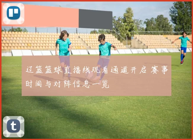 辽篮篮球直播线观看通道开启 赛事时间与对阵信息一览