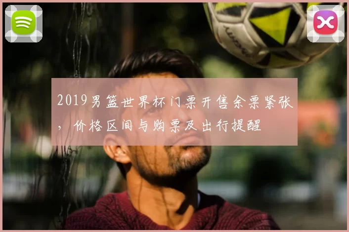 2019男篮世界杯门票开售余票紧张，价格区间与购票及出行提醒