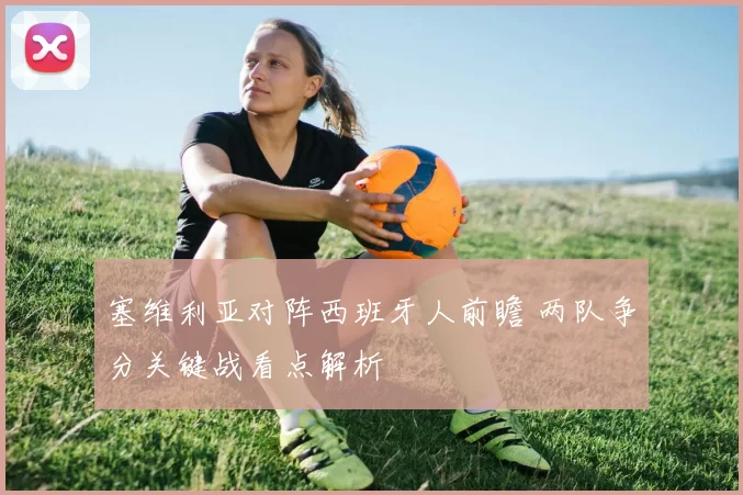 塞维利亚对阵西班牙人前瞻 两队争分关键战看点解析