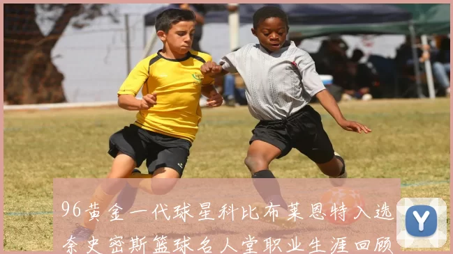 96黄金一代球星科比布莱恩特入选奈史密斯篮球名人堂职业生涯回顾