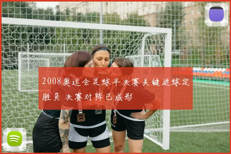 2008奥运会足球半决赛关键进球定胜负 决赛对阵已成形