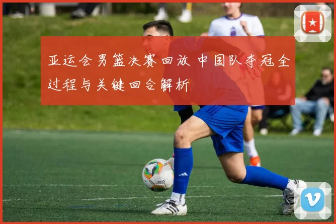 亚运会男篮决赛回放 中国队夺冠全过程与关键回合解析