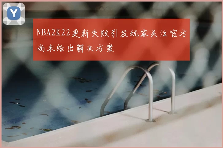 NBA2K22更新失败引发玩家关注官方尚未给出解决方案