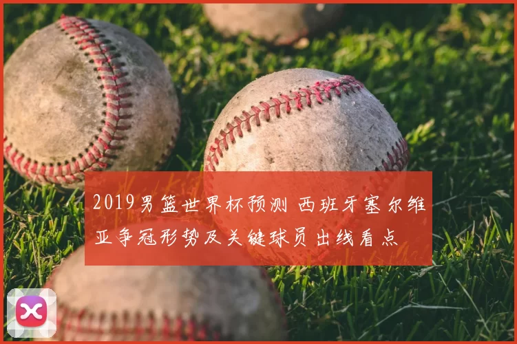 2019男篮世界杯预测 西班牙塞尔维亚争冠形势及关键球员出线看点